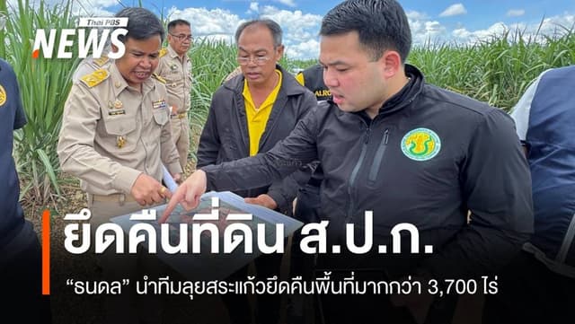 &#8220;ธนดล&#8221; นำทีมยึดคืนที่ดิน ส.ป.ก.สระแก้ว มากกว่า 3,700 ไร่